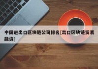 中国进出口区块链公司排名[出口区块链贸易融资]