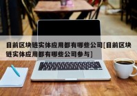 目前区块链实体应用都有哪些公司[目前区块链实体应用都有哪些公司参与]