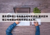 重庆区块链公司有国企吗知乎评论[重庆区块链公司有国企吗知乎评论怎么样]