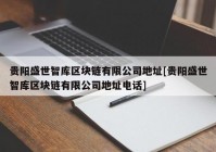 贵阳盛世智库区块链有限公司地址[贵阳盛世智库区块链有限公司地址电话]