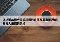 区块链公司产品经理招聘条件及要求[区块链开发人员招聘需求]