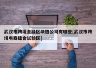 武汉市跨境金融区块链公司有哪些[武汉市跨境电商综合试验区]