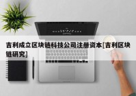 吉利成立区块链科技公司注册资本[吉利区块链研究]