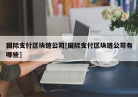 国际支付区块链公司[国际支付区块链公司有哪些]