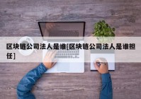 区块链公司法人是谁[区块链公司法人是谁担任]