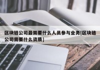 区块链公司最需要什么人员参与业务[区块链公司需要什么资质]