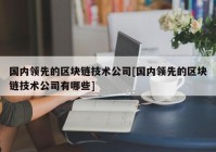 国内领先的区块链技术公司[国内领先的区块链技术公司有哪些]