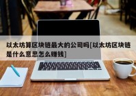 以太坊算区块链最大的公司吗[以太坊区块链是什么意思怎么赚钱]