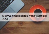 公司产品涉及区块链[公司产品涉及区块链怎么办]