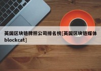 英国区块链牌照公司排名榜[英国区块链媒体blockcat]