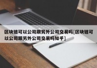 区块链可以公司跟另外公司交易吗[区块链可以公司跟另外公司交易吗知乎]