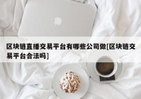 区块链直播交易平台有哪些公司做[区块链交易平台合法吗]