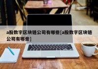 a股数字区块链公司有哪些[a股数字区块链公司有哪些]