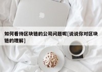 如何看待区块链的公司问题呢[说说你对区块链的理解]