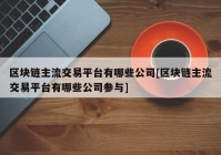 区块链主流交易平台有哪些公司[区块链主流交易平台有哪些公司参与]