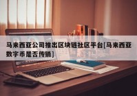 马来西亚公司推出区块链社区平台[马来西亚数字币是否传销]