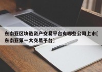 东南亚区块链资产交易平台有哪些公司上市[东南亚第一大交易平台]