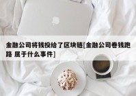 金融公司将钱投给了区块链[金融公司卷钱跑路 属于什么事件]