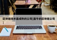 区块链技术最成熟的公司[最牛的区块链公司]