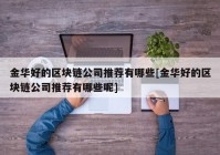 金华好的区块链公司推荐有哪些[金华好的区块链公司推荐有哪些呢]