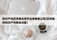 知识产权区块链交易平台有哪些公司[区块链的知识产权相关问题]