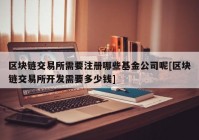 区块链交易所需要注册哪些基金公司呢[区块链交易所开发需要多少钱]