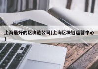 上海最好的区块链公司[上海区块链运营中心]