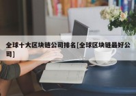 全球十大区块链公司排名[全球区块链最好公司]