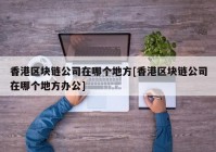 香港区块链公司在哪个地方[香港区块链公司在哪个地方办公]