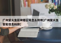 广州萤火虫区块链公司怎么样啊[广州萤火虫智能信息科技]