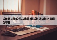 成都区块链公司总裁是谁[成都区块链产业园在哪里]