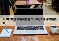 天津好的区块链诚信合作公司[天津区块链协会]