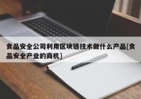 食品安全公司利用区块链技术做什么产品[食品安全产业的商机]