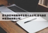 亚马逊区块链服务平台是什么公司[亚马逊区块链深圳有限公司]