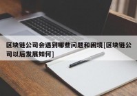 区块链公司会遇到哪些问题和困境[区块链公司以后发展如何]