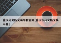 重庆药交所交易平台官网[重庆市药交所交易平台]