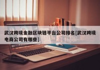 武汉跨境金融区块链平台公司排名[武汉跨境电商公司有哪些]