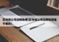 区块链公司招聘助理[区块链公司招聘助理是干嘛的]