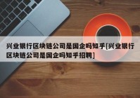 兴业银行区块链公司是国企吗知乎[兴业银行区块链公司是国企吗知乎招聘]