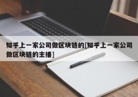 知乎上一家公司做区块链的[知乎上一家公司做区块链的主播]