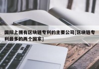 国际上拥有区块链专利的主要公司[区块链专利最多的两个国家]