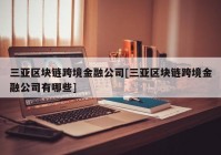 三亚区块链跨境金融公司[三亚区块链跨境金融公司有哪些]