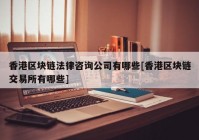 香港区块链法律咨询公司有哪些[香港区块链交易所有哪些]