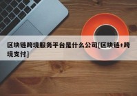 区块链跨境服务平台是什么公司[区块链+跨境支付]