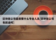 区块链公司最需要什么专业人员[区块链公司有前途吗]