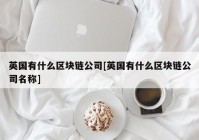 英国有什么区块链公司[英国有什么区块链公司名称]