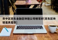 市中区京东金融区块链公司哪家好[京东区块链是真是假]