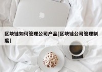 区块链如何管理公司产品[区块链公司管理制度]