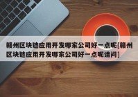 赣州区块链应用开发哪家公司好一点呢[赣州区块链应用开发哪家公司好一点呢请问]