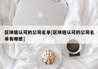 区块链认可的公司名单[区块链认可的公司名单有哪些]